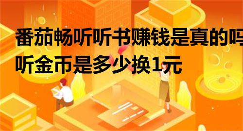 番茄畅听听书赚钱是真的吗？番茄畅听金币是多少换1元