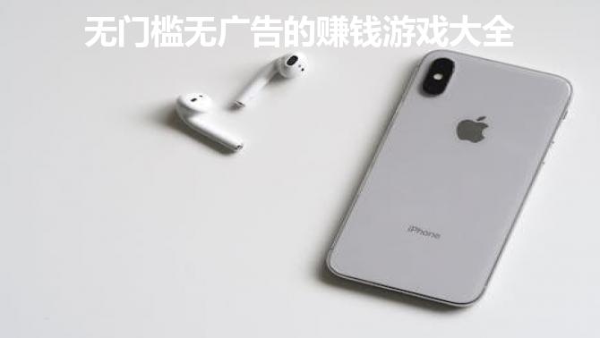 无门槛无广告的赚钱游戏大全，2024无广告的赚钱游戏合集