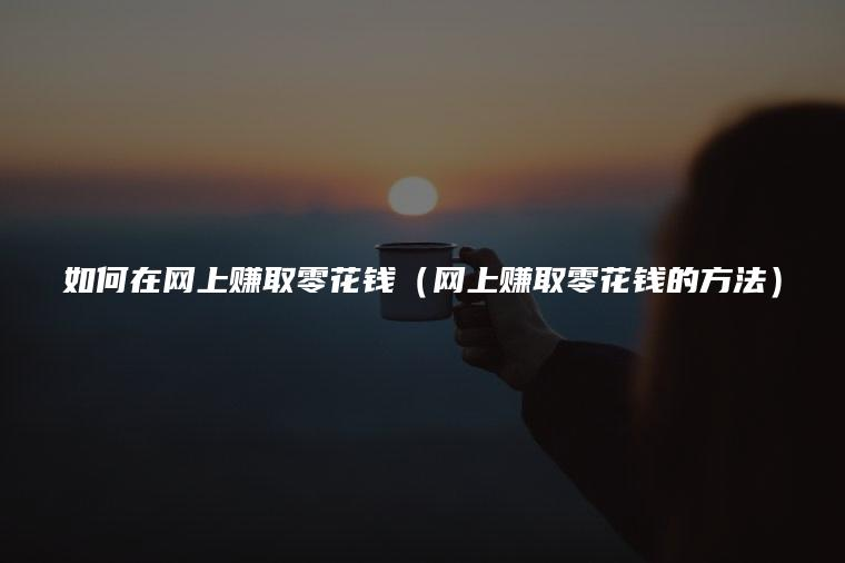 学生赚钱最快的方法，学生如何在网上赚零花钱