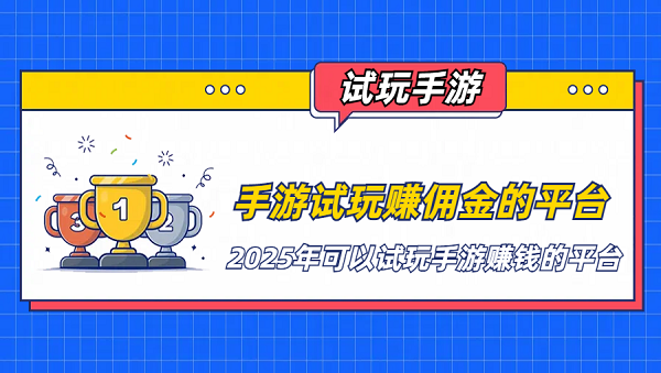 手游试玩赚佣金的平台（2025年可以试玩手游赚钱的平台）